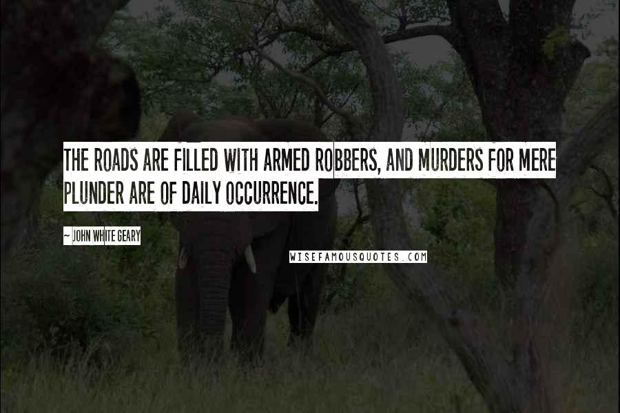 John White Geary quotes: The roads are filled with armed robbers, and murders for mere plunder are of daily occurrence.