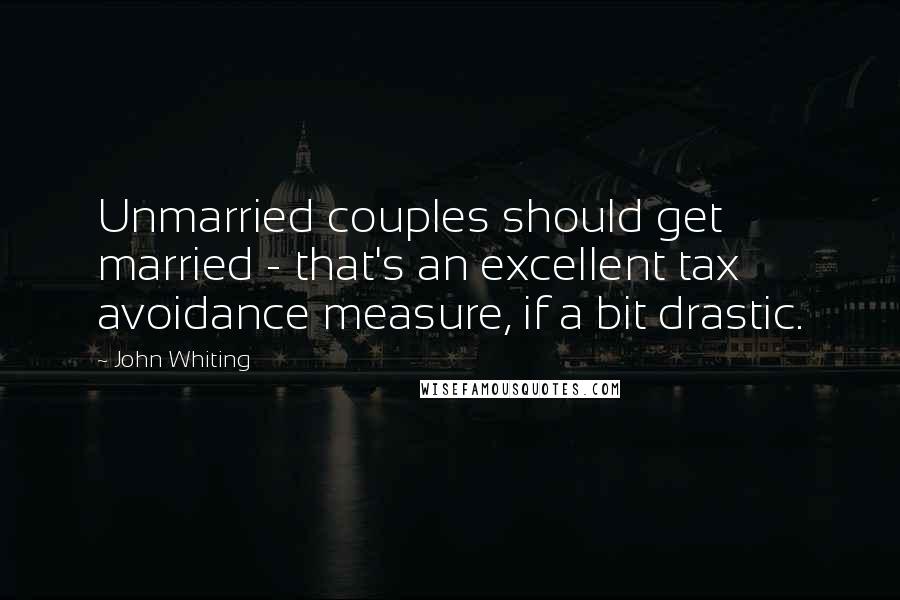 John Whiting quotes: Unmarried couples should get married - that's an excellent tax avoidance measure, if a bit drastic.