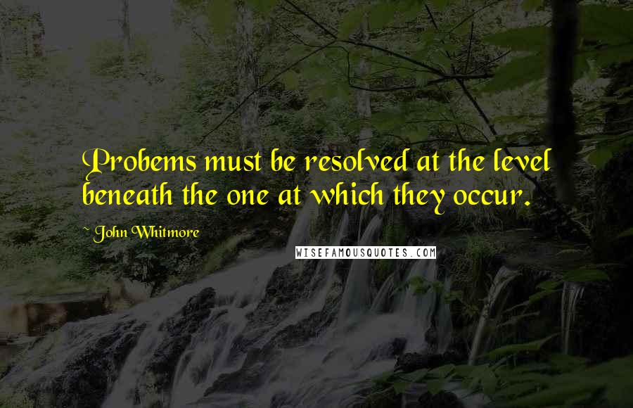 John Whitmore quotes: Probems must be resolved at the level beneath the one at which they occur.