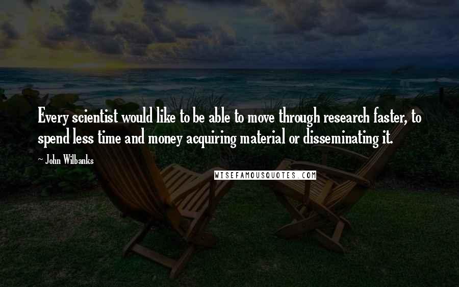 John Wilbanks quotes: Every scientist would like to be able to move through research faster, to spend less time and money acquiring material or disseminating it.