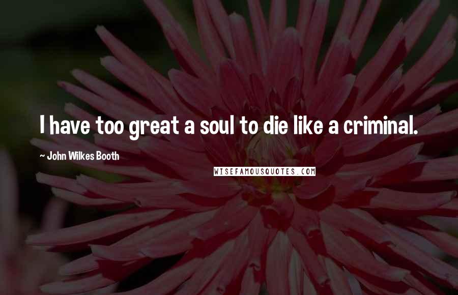 John Wilkes Booth quotes: I have too great a soul to die like a criminal.