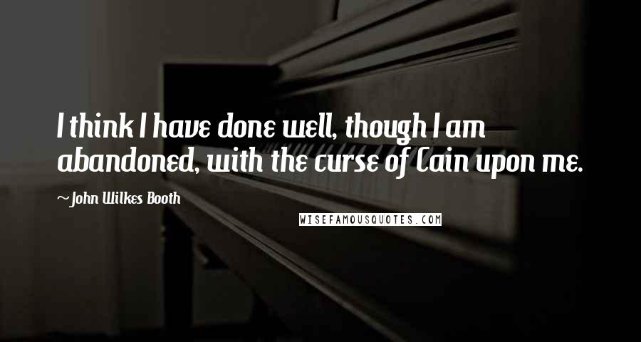 John Wilkes Booth quotes: I think I have done well, though I am abandoned, with the curse of Cain upon me.