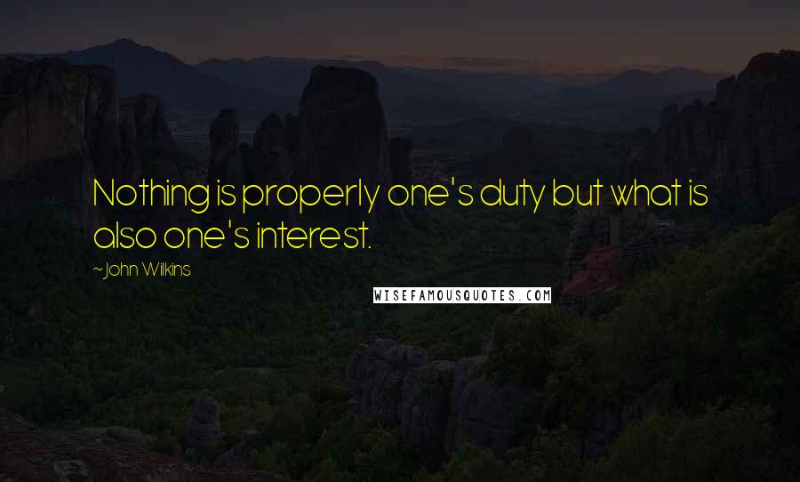 John Wilkins quotes: Nothing is properly one's duty but what is also one's interest.