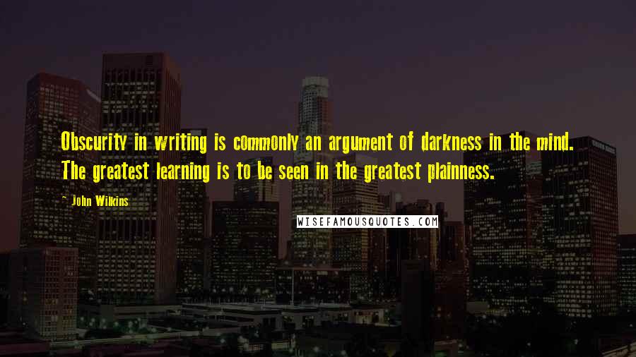 John Wilkins quotes: Obscurity in writing is commonly an argument of darkness in the mind. The greatest learning is to be seen in the greatest plainness.