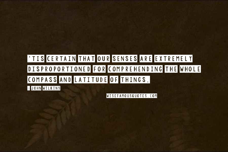 John Wilkins quotes: 'Tis certain that our senses are extremely disproportioned for comprehending the whole compass and latitude of things.