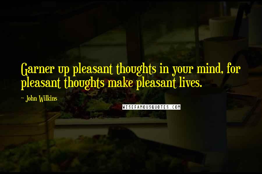 John Wilkins quotes: Garner up pleasant thoughts in your mind, for pleasant thoughts make pleasant lives.