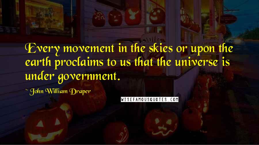 John William Draper quotes: Every movement in the skies or upon the earth proclaims to us that the universe is under government.