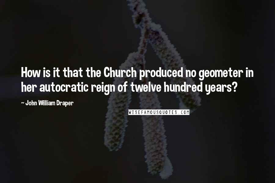 John William Draper quotes: How is it that the Church produced no geometer in her autocratic reign of twelve hundred years?