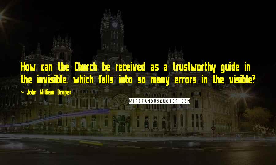 John William Draper quotes: How can the Church be received as a trustworthy guide in the invisible, which falls into so many errors in the visible?
