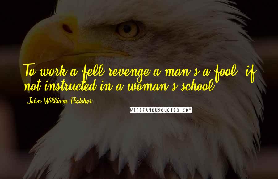 John William Fletcher quotes: To work a fell revenge a man's a fool, if not instructed in a woman's school.