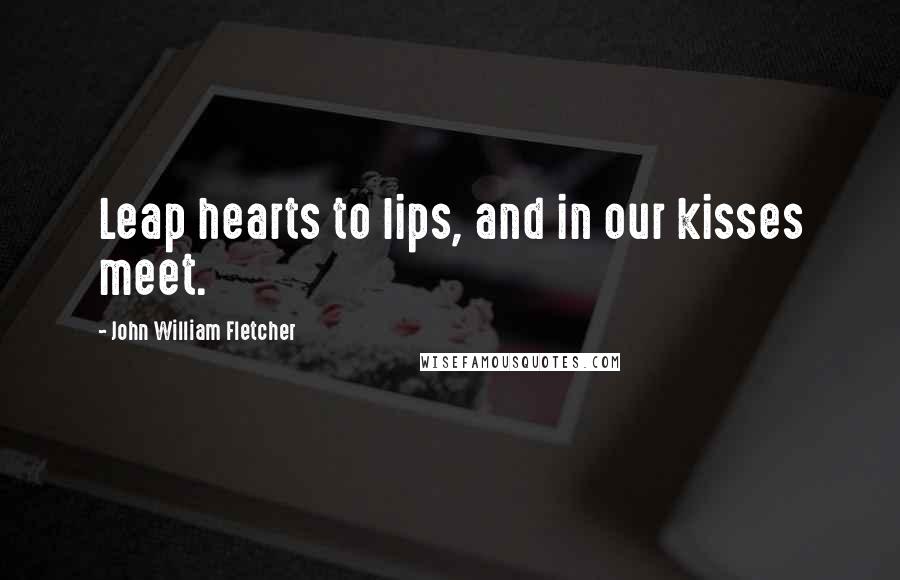 John William Fletcher quotes: Leap hearts to lips, and in our kisses meet.
