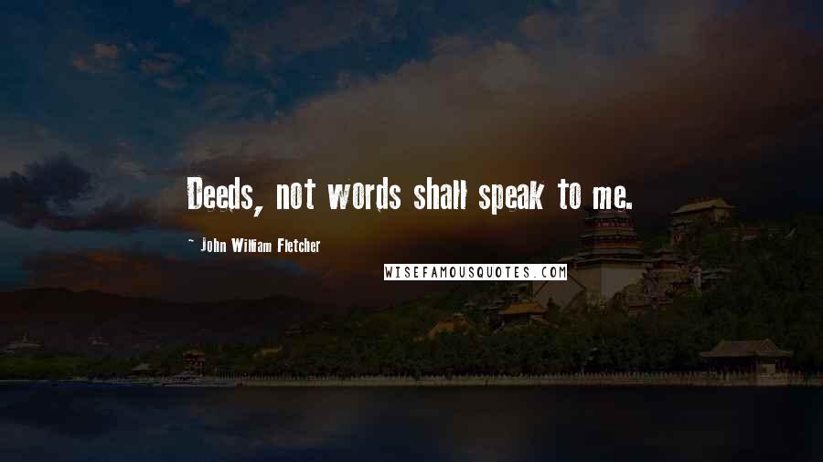 John William Fletcher quotes: Deeds, not words shall speak to me.
