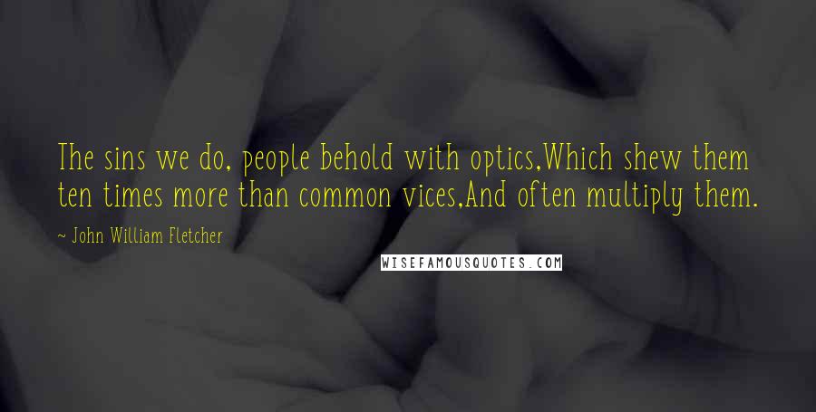 John William Fletcher quotes: The sins we do, people behold with optics,Which shew them ten times more than common vices,And often multiply them.