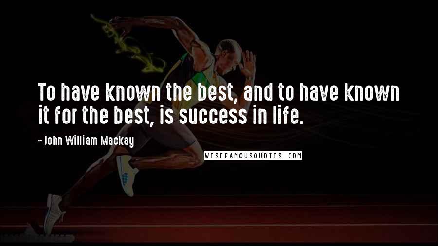 John William Mackay quotes: To have known the best, and to have known it for the best, is success in life.