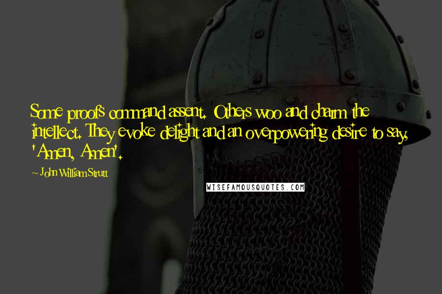 John William Strutt quotes: Some proofs command assent. Others woo and charm the intellect. They evoke delight and an overpowering desire to say, 'Amen, Amen'.