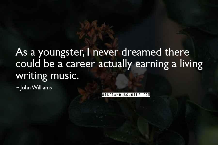 John Williams quotes: As a youngster, I never dreamed there could be a career actually earning a living writing music.