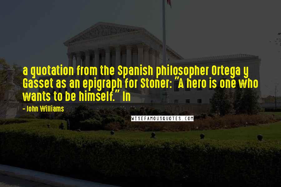 John Williams quotes: a quotation from the Spanish philosopher Ortega y Gasset as an epigraph for Stoner: "A hero is one who wants to be himself." In John Williams quotes: a quotation from the Spanish philosopher Ortega y Gasset as an epigraph for Stoner: "A hero is one who wants to be himself." In