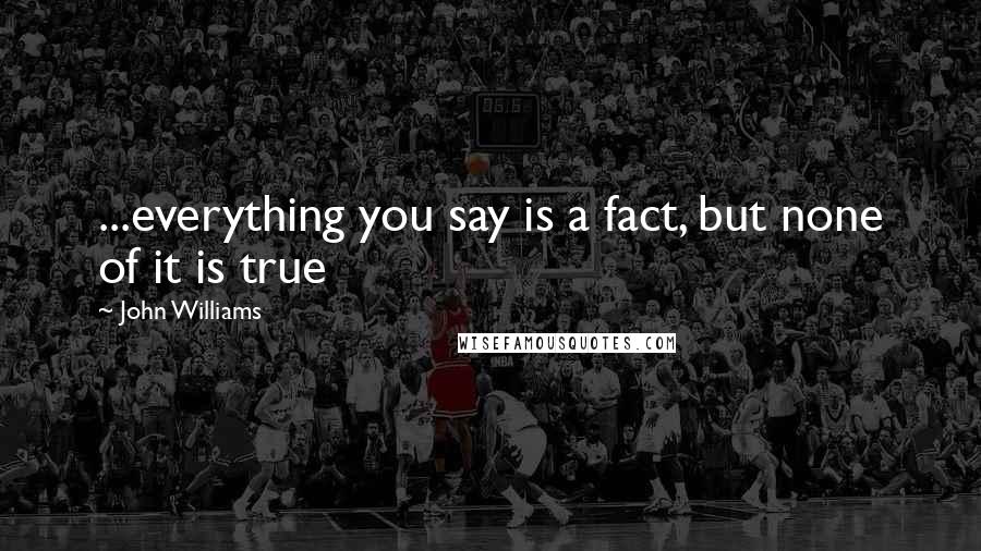 John Williams quotes: ...everything you say is a fact, but none of it is true