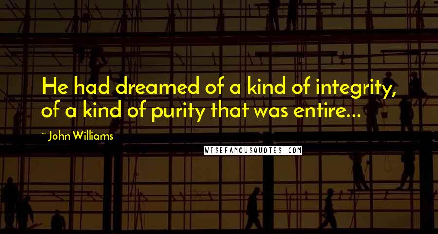 John Williams quotes: He had dreamed of a kind of integrity, of a kind of purity that was entire...
