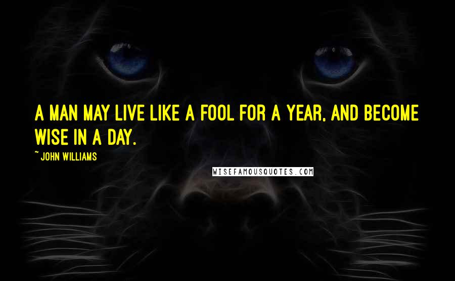 John Williams quotes: A man may live like a fool for a year, and become wise in a day.