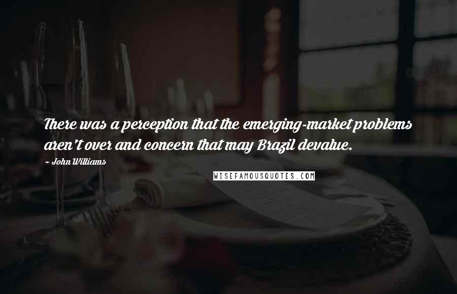 John Williams quotes: There was a perception that the emerging-market problems aren't over and concern that may Brazil devalue.
