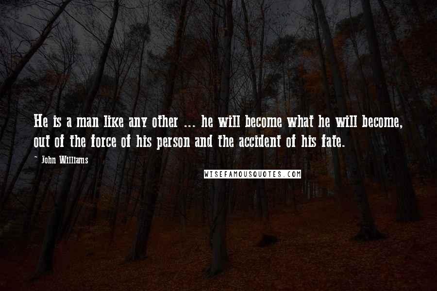 John Williams quotes: He is a man like any other ... he will become what he will become, out of the force of his person and the accident of his fate. John Williams quotes: He is a man like any other ... he will become what he will become, out of the force of his person and the accident of his fate.