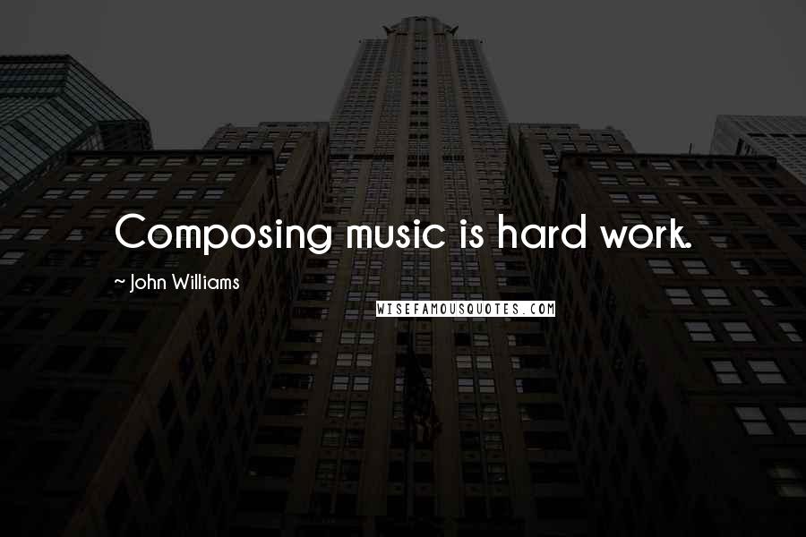 John Williams quotes: Composing music is hard work.