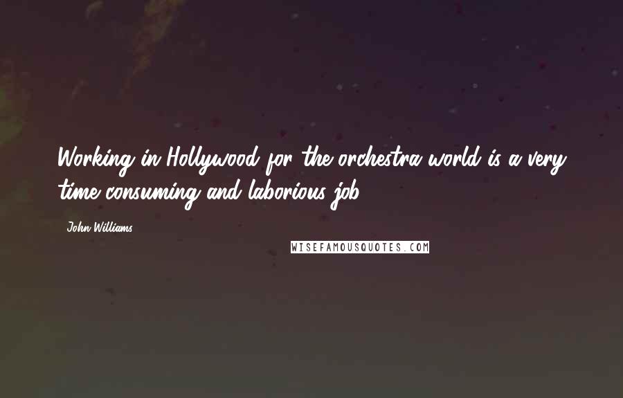 John Williams quotes: Working in Hollywood for the orchestra world is a very time consuming and laborious job.