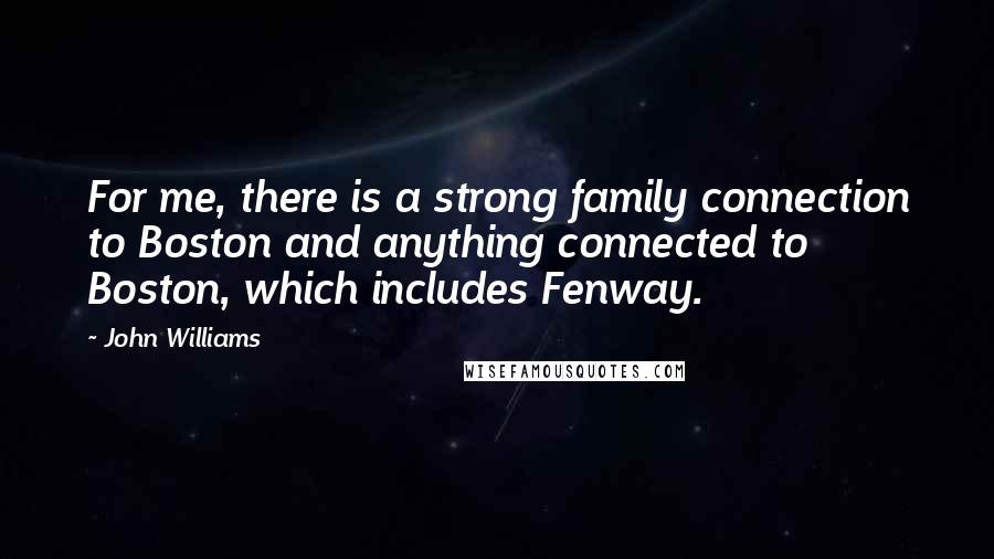 John Williams quotes: For me, there is a strong family connection to Boston and anything connected to Boston, which includes Fenway.