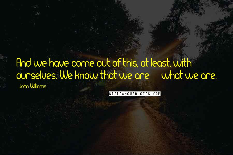 John Williams quotes: And we have come out of this, at least, with ourselves. We know that we are - what we are.