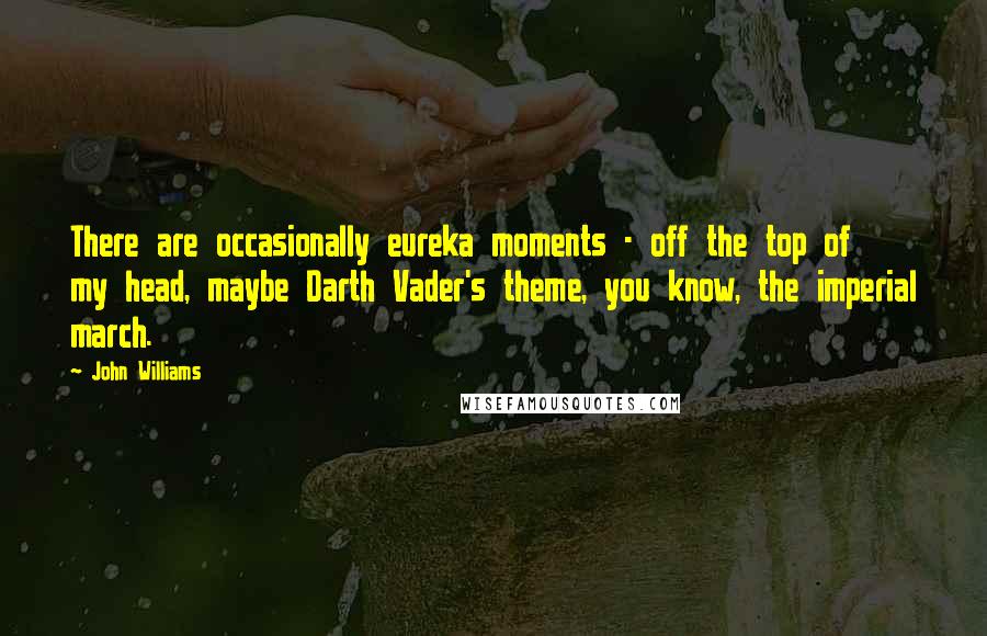 John Williams quotes: There are occasionally eureka moments - off the top of my head, maybe Darth Vader's theme, you know, the imperial march. John Williams quotes: There are occasionally eureka moments - off the top of my head, maybe Darth Vader's theme, you know, the imperial march.