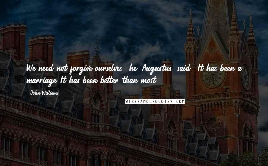 John Williams quotes: We need not forgive ourselves," he (Augustus) said. "It has been a marriage. It has been better than most. John Williams quotes: We need not forgive ourselves," he (Augustus) said. "It has been a marriage. It has been better than most.