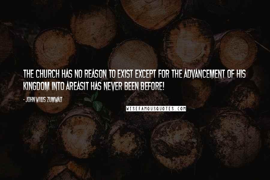 John Willis Zumwalt quotes: The Church has no reason to exist except for the advancement of His Kingdom into areasit has never been before!