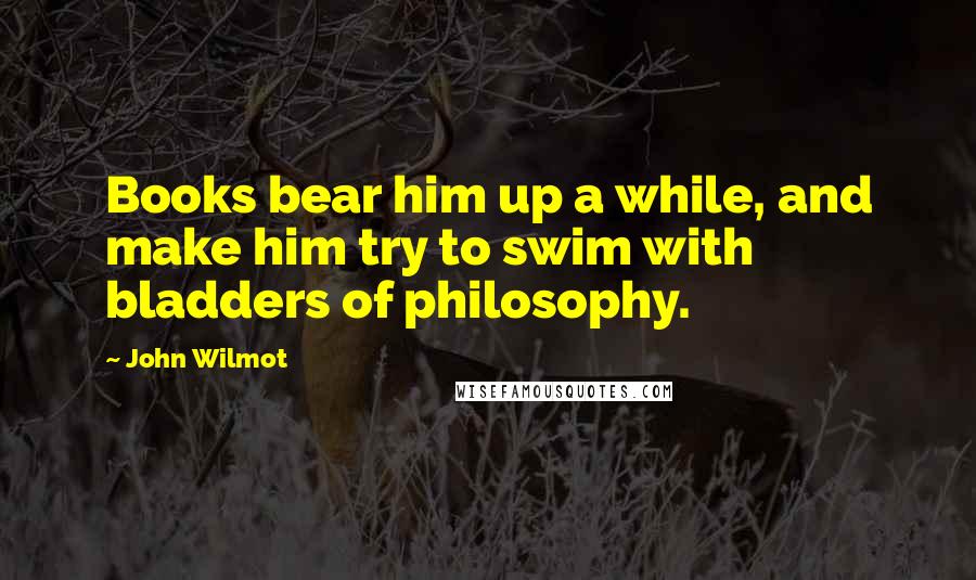 John Wilmot quotes: Books bear him up a while, and make him try to swim with bladders of philosophy.