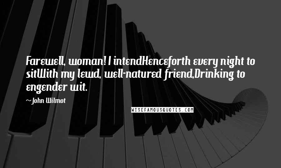 John Wilmot quotes: Farewell, woman! I intendHenceforth every night to sitWith my lewd, well-natured friend,Drinking to engender wit.