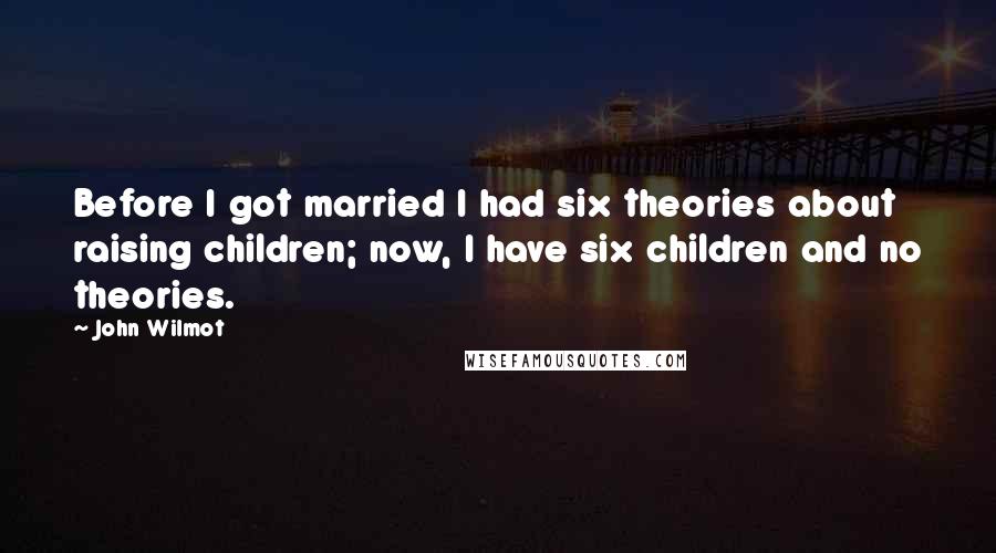 John Wilmot quotes: Before I got married I had six theories about raising children; now, I have six children and no theories.