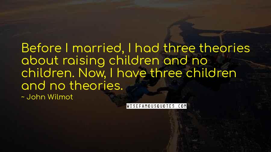 John Wilmot quotes: Before I married, I had three theories about raising children and no children. Now, I have three children and no theories.