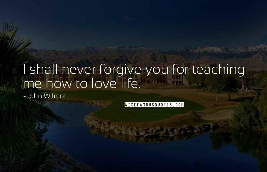 John Wilmot quotes: I shall never forgive you for teaching me how to love life.