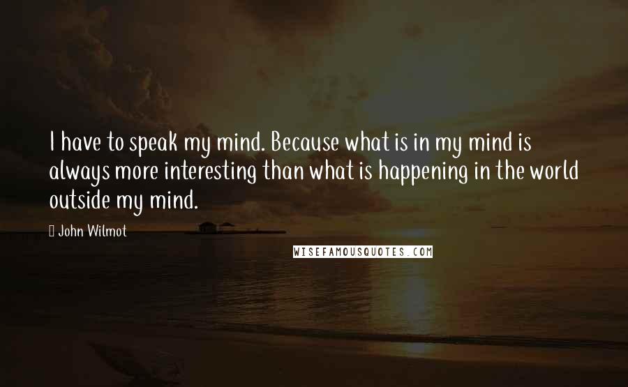 John Wilmot quotes: I have to speak my mind. Because what is in my mind is always more interesting than what is happening in the world outside my mind.