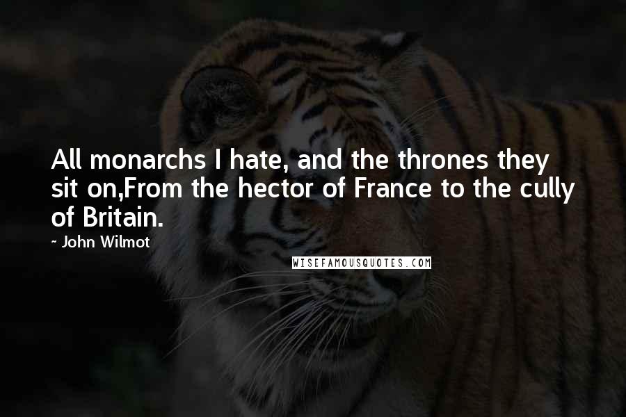 John Wilmot quotes: All monarchs I hate, and the thrones they sit on,From the hector of France to the cully of Britain.