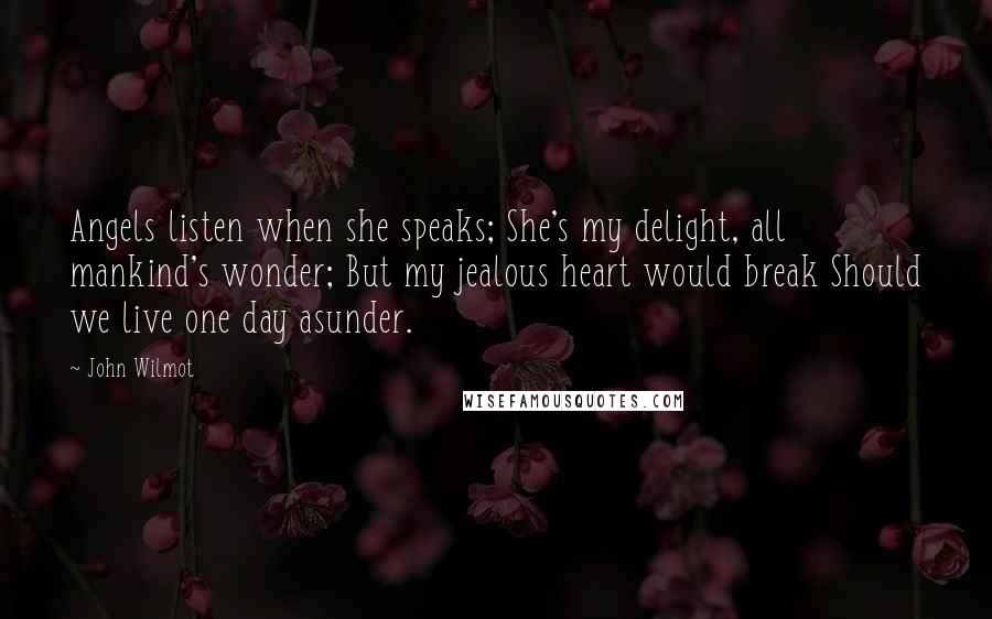 John Wilmot quotes: Angels listen when she speaks; She's my delight, all mankind's wonder; But my jealous heart would break Should we live one day asunder.