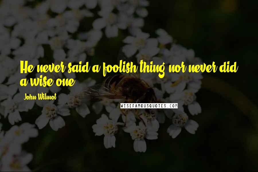 John Wilmot quotes: He never said a foolish thing nor never did a wise one.