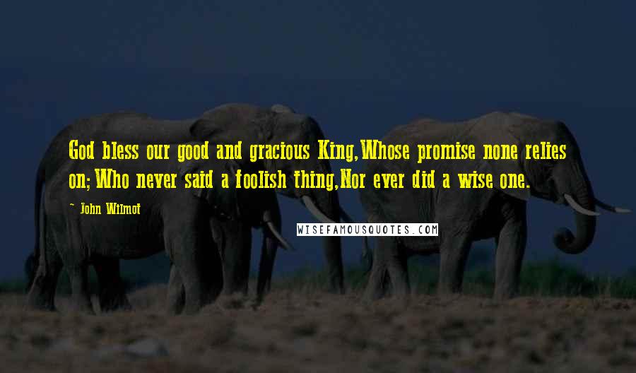 John Wilmot quotes: God bless our good and gracious King,Whose promise none relies on;Who never said a foolish thing,Nor ever did a wise one.