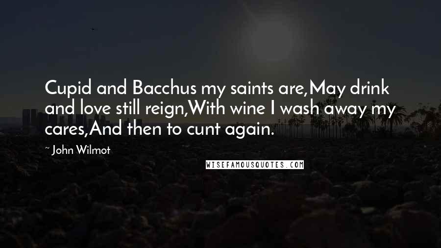 John Wilmot quotes: Cupid and Bacchus my saints are,May drink and love still reign,With wine I wash away my cares,And then to cunt again.