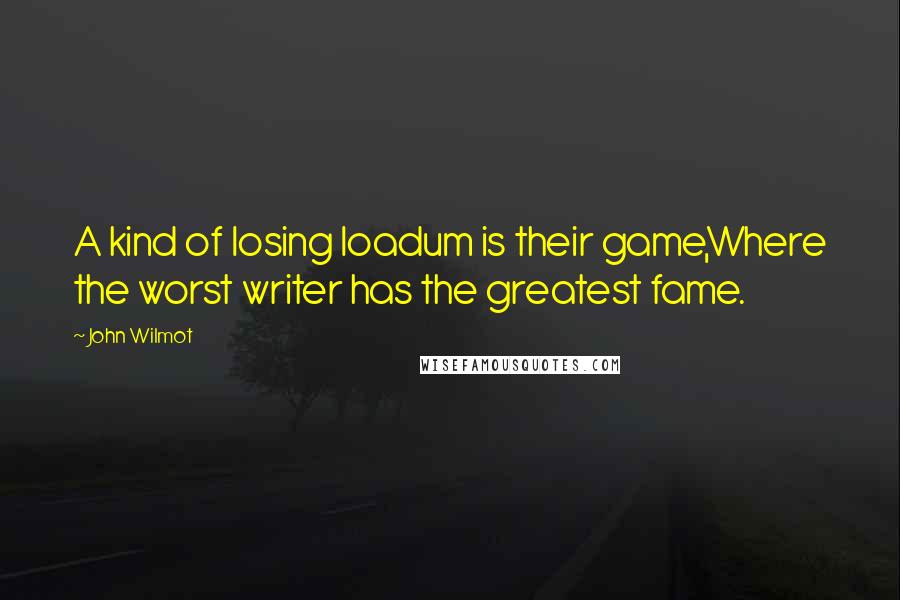 John Wilmot quotes: A kind of losing loadum is their game,Where the worst writer has the greatest fame.