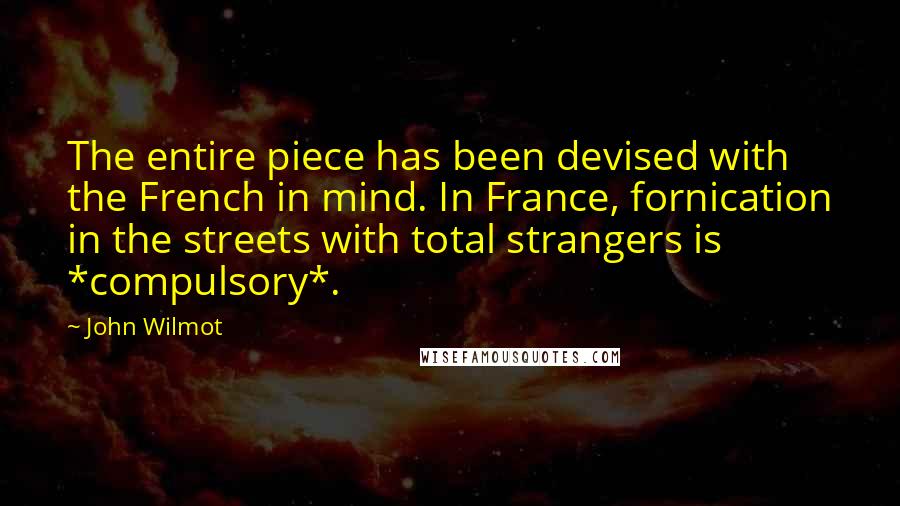 John Wilmot quotes: The entire piece has been devised with the French in mind. In France, fornication in the streets with total strangers is *compulsory*.