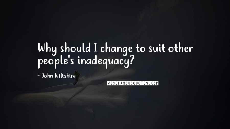 John Wiltshire quotes: Why should I change to suit other people's inadequacy?