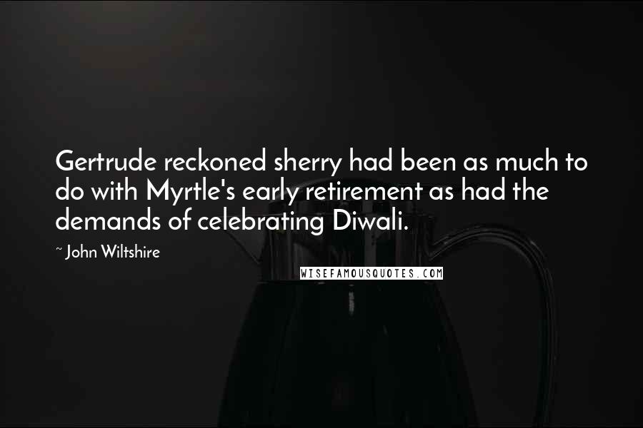 John Wiltshire quotes: Gertrude reckoned sherry had been as much to do with Myrtle's early retirement as had the demands of celebrating Diwali.