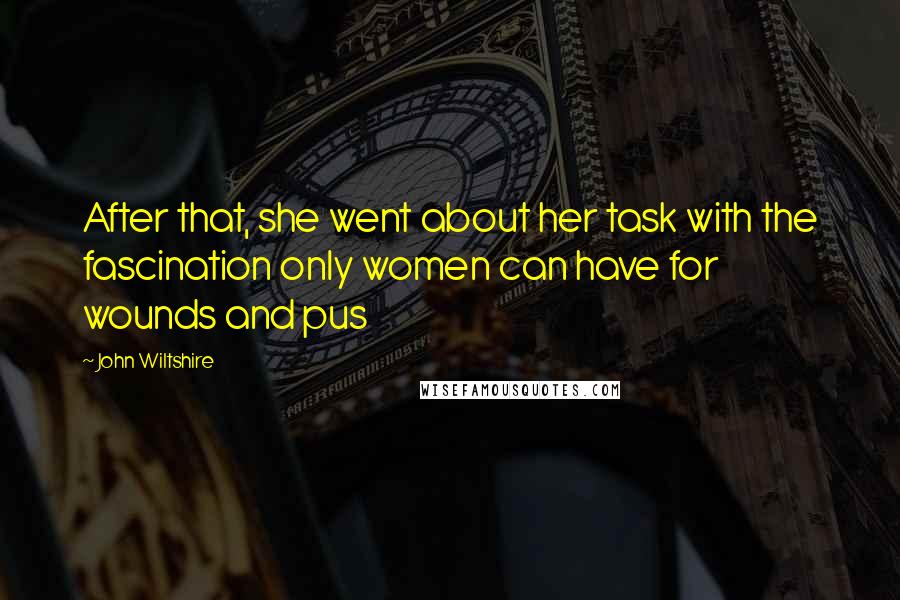 John Wiltshire quotes: After that, she went about her task with the fascination only women can have for wounds and pus