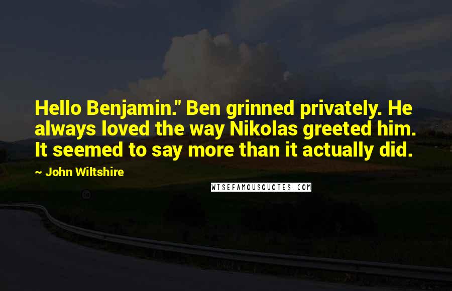 John Wiltshire quotes: Hello Benjamin." Ben grinned privately. He always loved the way Nikolas greeted him. It seemed to say more than it actually did.